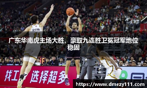 广东华南虎主场大胜，豪取九连胜卫冕冠军地位稳固