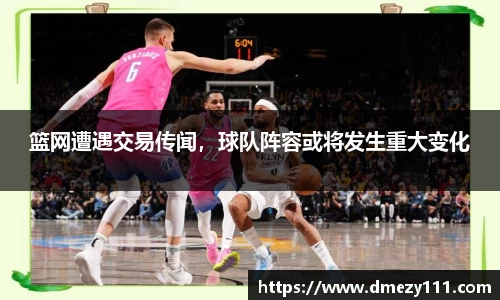 篮网遭遇交易传闻，球队阵容或将发生重大变化