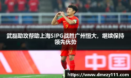 武磊助攻帮助上海SIPG战胜广州恒大，继续保持领先优势