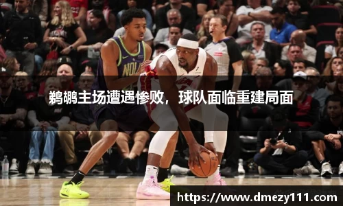 鹈鹕主场遭遇惨败，球队面临重建局面