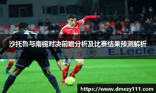沙托鲁与南锡对决前瞻分析及比赛结果预测解析