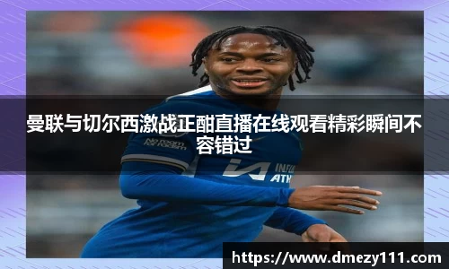 曼联与切尔西激战正酣直播在线观看精彩瞬间不容错过