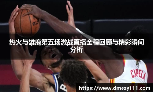 热火与雄鹿第五场激战直播全程回顾与精彩瞬间分析