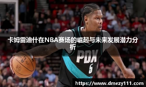 卡姆雷迪什在NBA赛场的崛起与未来发展潜力分析