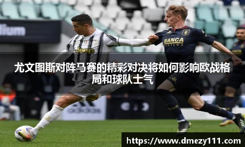 尤文图斯对阵马赛的精彩对决将如何影响欧战格局和球队士气
