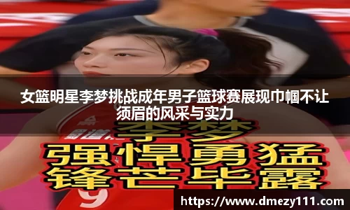 女篮明星李梦挑战成年男子篮球赛展现巾帼不让须眉的风采与实力