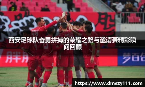 西安足球队奋勇拼搏的荣耀之路与邀请赛精彩瞬间回顾