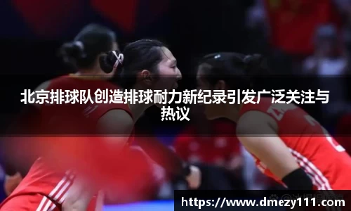 北京排球队创造排球耐力新纪录引发广泛关注与热议