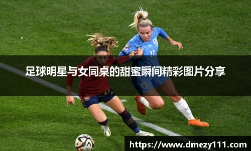 足球明星与女同桌的甜蜜瞬间精彩图片分享